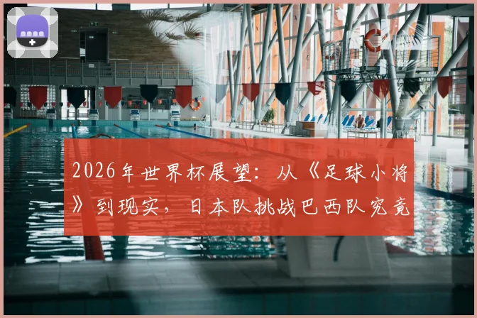2026年世界杯展望:从《足球小将》到现实,日本队挑战巴西队究竟有几分胜算?