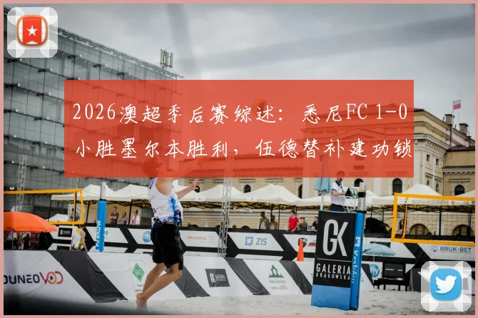 2026澳超季后赛综述:悉尼FC 1-0小胜墨尔本胜利,伍德替补建功锁定半决赛门票