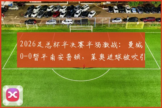 2026足总杯半决赛半场激战：曼城0-0暂平南安普顿，莱奥进球被吹引热议，马尔穆什屡造威胁