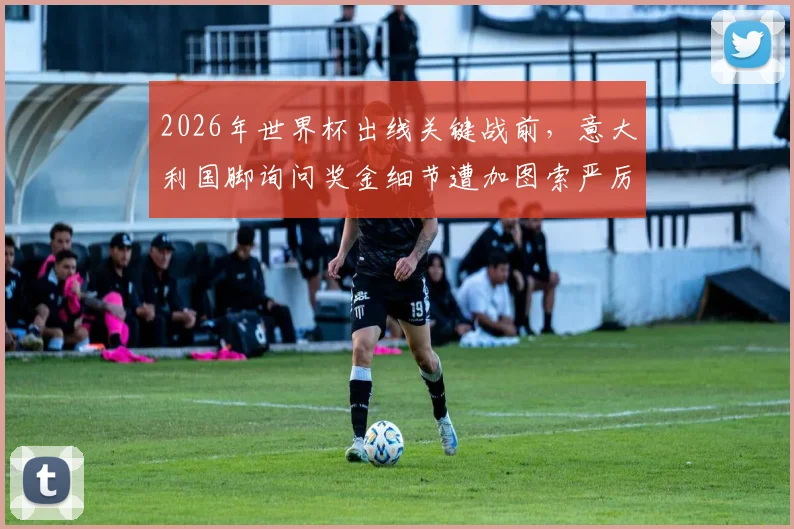 2026年世界杯出线关键战前，意大利国脚询问奖金细节遭加图索严厉制止，背后暴露国家队管理隐忧