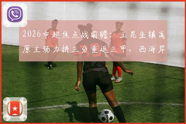 2026中超焦点战前瞻:玉昆坐镇高原主场力拼三分重返三甲,西海岸能否延续客场连胜势头?