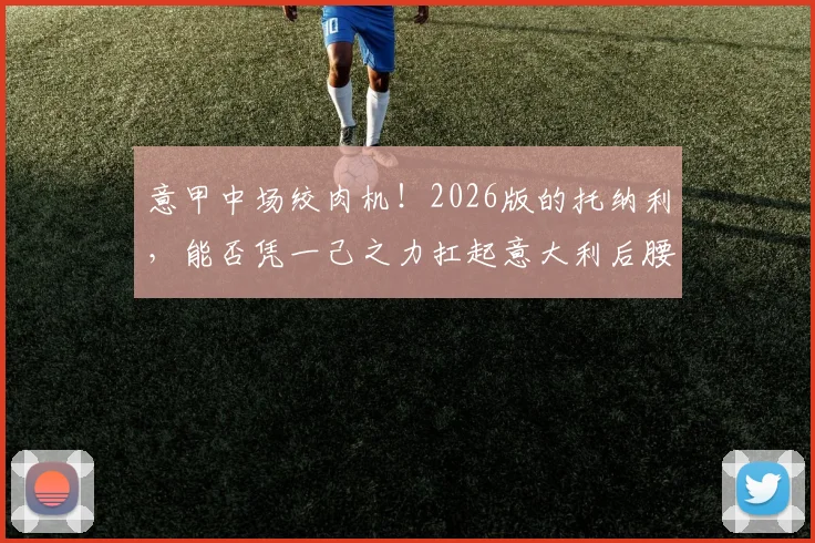 意甲中场绞肉机！2026版的托纳利，能否凭一己之力扛起意大利后腰新旗？