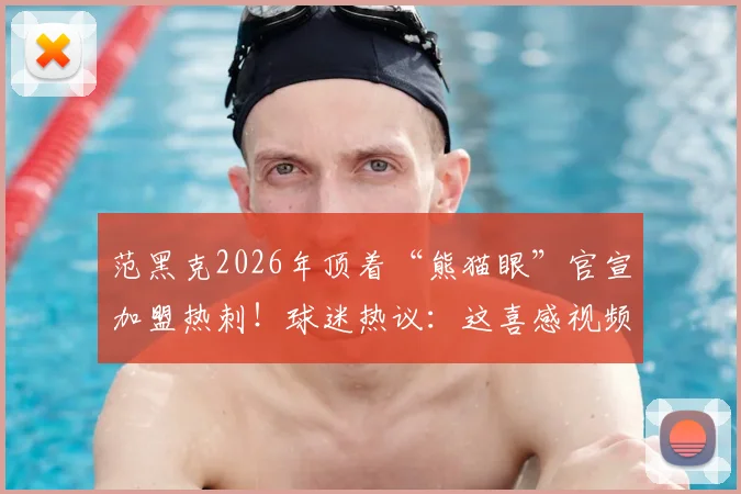范黑克2026年顶着“熊猫眼”官宣加盟热刺！球迷热议：这喜感视频背后的原因竟是…