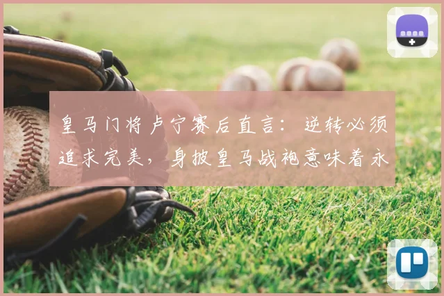 皇马门将卢宁赛后直言：逆转必须追求完美，身披皇马战袍意味着永不放弃，附其技术特点与主力竞争分析