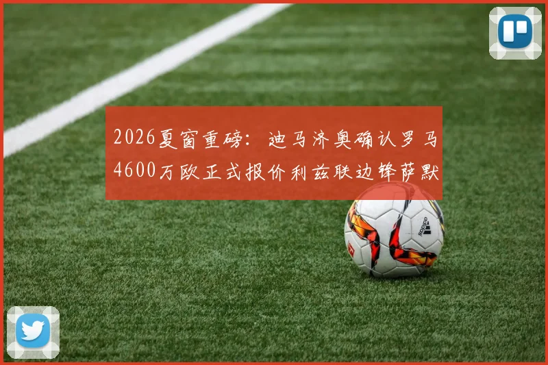 2026夏窗重磅：迪马济奥确认罗马4600万欧正式报价利兹联边锋萨默维尔，球员已同意加盟，转会关键细节曝光