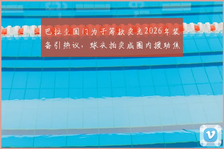 巴拉圭国门为子筹款卖光2026年装备引热议，球衣拍卖成圈内援助焦点