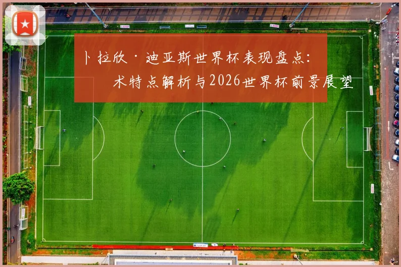 卜拉欣·迪亚斯世界杯表现盘点：技术特点解析与2026世界杯前景展望，西班牙新星未来可期