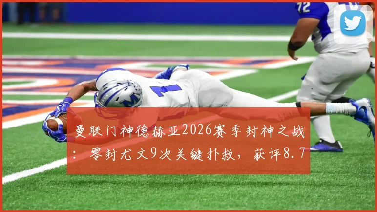 曼联门神德赫亚2026赛季封神之战:零封尤文9次关键扑救,获评8.7分全场最佳球员数据全面解析