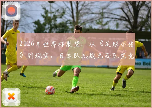 2026年世界杯展望：从《足球小将》到现实，日本队挑战巴西队究竟有几分胜算？