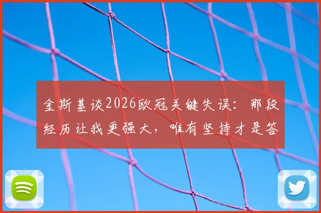 金斯基谈2026欧冠关键失误:那段经历让我更强大,唯有坚持才是答案