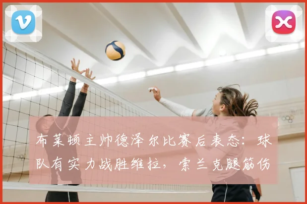 布莱顿主帅德泽尔比赛后表态：球队有实力战胜维拉，索兰克腿筋伤势未定，详解2026赛季前景