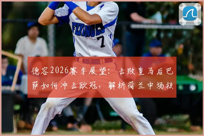 德容2026赛季展望:击败皇马后巴萨如何冲击欧冠,解析荷兰中场核心的战术价值