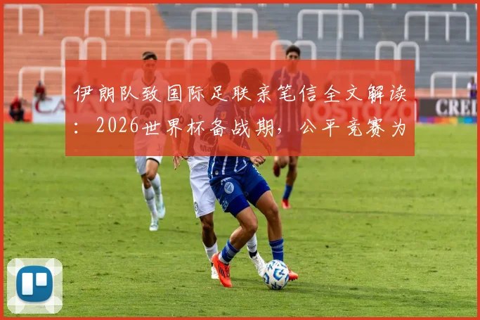 伊朗队致国际足联亲笔信全文解读:2026世界杯备战期,公平竞赛为何被反复强调为足球灵魂?