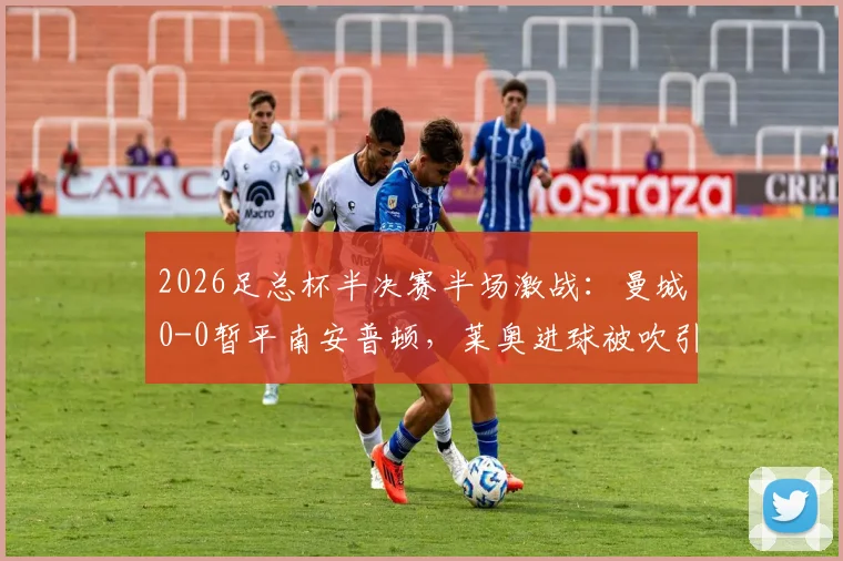 2026足总杯半决赛半场激战：曼城0-0暂平南安普顿，莱奥进球被吹引热议，马尔穆什屡造威胁