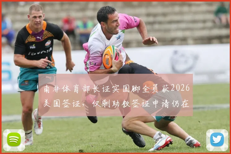 南非体育部长证实国脚全员获2026美国签证，仅剩助教签证申请仍在审批中