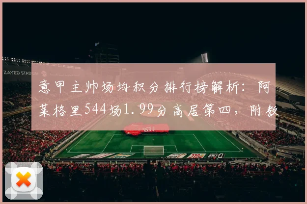 意甲主帅场均积分排行榜解析:阿莱格里544场1.99分高居第四,附教练排名标准与计算方法