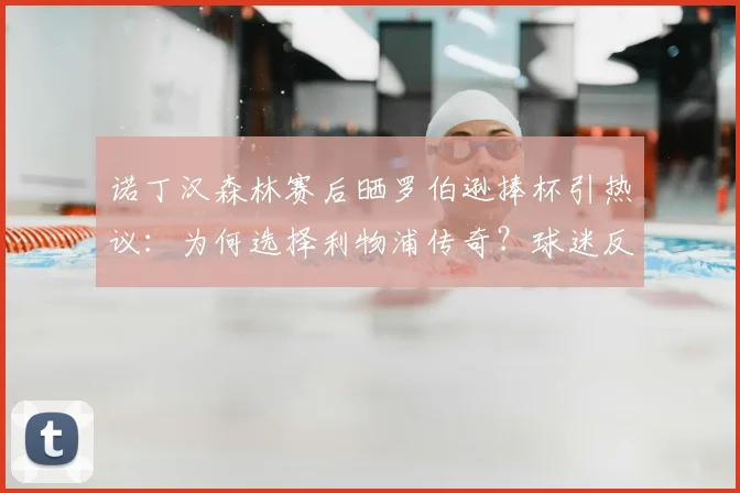 诺丁汉森林赛后晒罗伯逊捧杯引热议：为何选择利物浦传奇？球迷反应与赛事背景详解