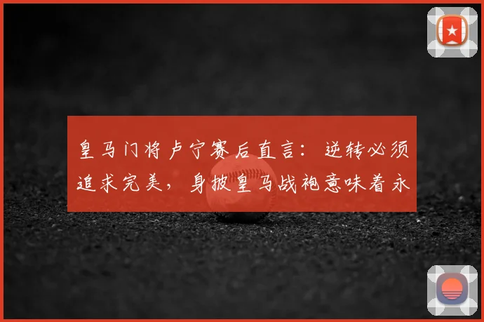 皇马门将卢宁赛后直言：逆转必须追求完美，身披皇马战袍意味着永不放弃，附其技术特点与主力竞争分析