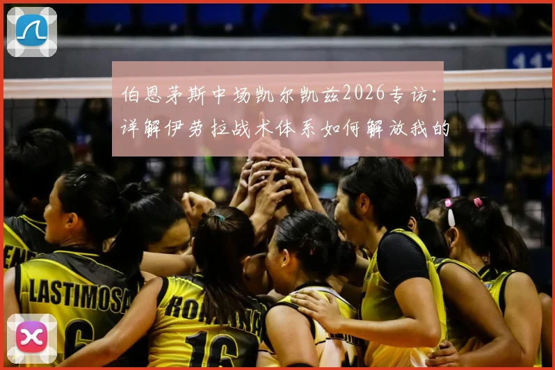 伯恩茅斯中场凯尔凯兹2026专访：详解伊劳拉战术体系如何解放我的进攻站位