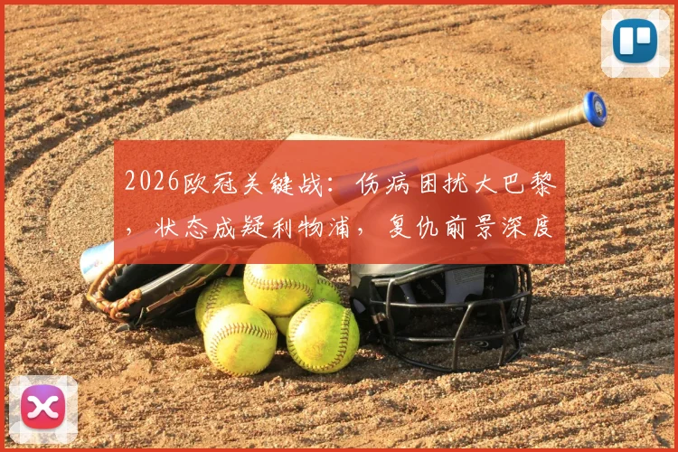 2026欧冠关键战:伤病困扰大巴黎,状态成疑利物浦,复仇前景深度剖析