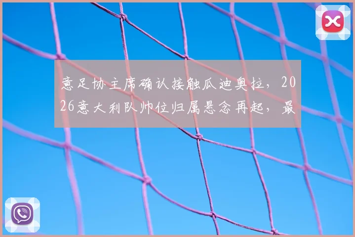 意足协主席确认接触瓜迪奥拉,2026意大利队帅位归属悬念再起,最新进展深度分析