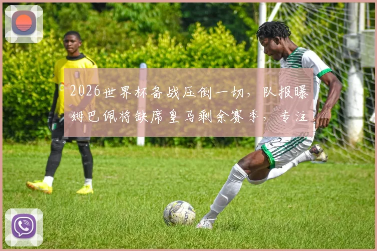 2026世界杯备战压倒一切，队报曝姆巴佩将缺席皇马剩余赛季，专注国家队引热议