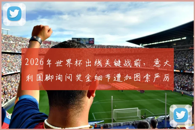 2026年世界杯出线关键战前，意大利国脚询问奖金细节遭加图索严厉制止，背后暴露国家队管理隐忧