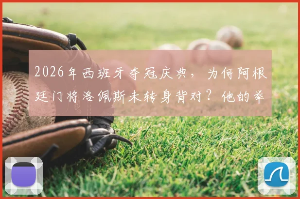 2026年西班牙夺冠庆典，为何阿根廷门将洛佩斯未转身背对？他的举动赢得好评背后原因解析