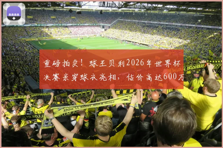 重磅拍卖!球王贝利2026年世界杯决赛亲穿球衣亮相,估价高达600万美元刷新纪录