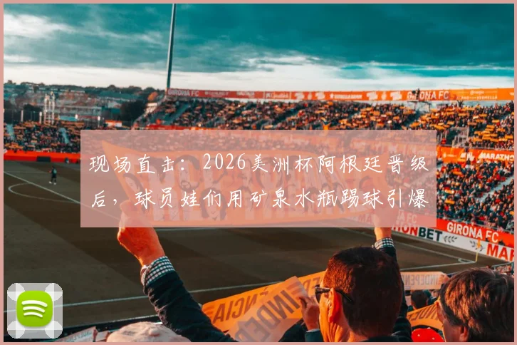 现场直击:2026美洲杯阿根廷晋级后,球员娃们用矿泉水瓶踢球引爆全网,这股纯粹热爱从何而来?