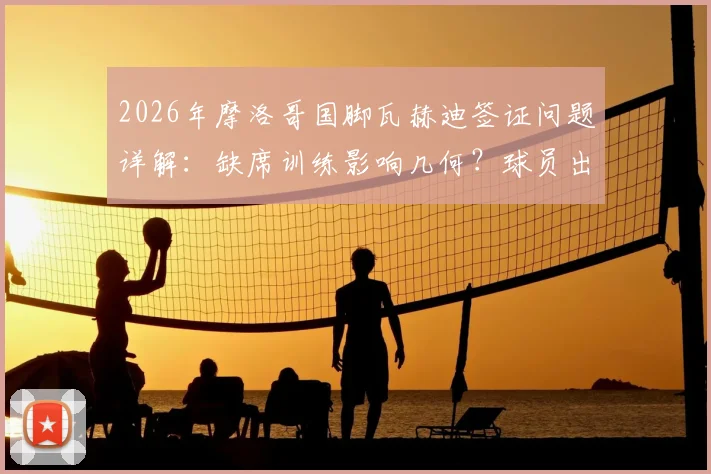 2026年摩洛哥国脚瓦赫迪签证问题详解：缺席训练影响几何？球员出国参赛签证全指南