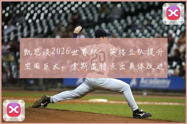 凯恩谈2026世界杯：英格兰队提升空间巨大，索斯盖特点出具体改进方向与阵容优化关键