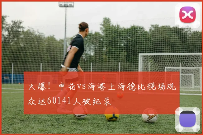火爆！申花vs海港上海德比现场观众达60141人破纪录