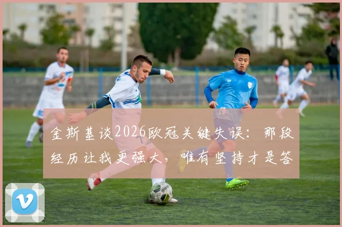 金斯基谈2026欧冠关键失误:那段经历让我更强大,唯有坚持才是答案