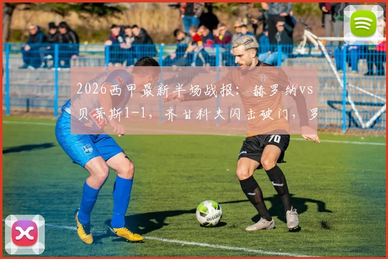2026西甲最新半场战报：赫罗纳vs贝蒂斯1-1，齐甘科夫闪击破门，罗卡关键扳平进球详情解析