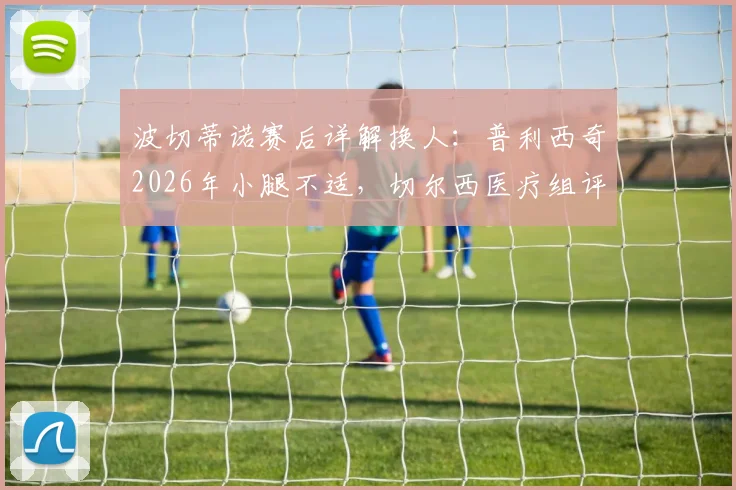 波切蒂诺赛后详解换人:普利西奇2026年小腿不适,切尔西医疗组评估伤情与缺席风险