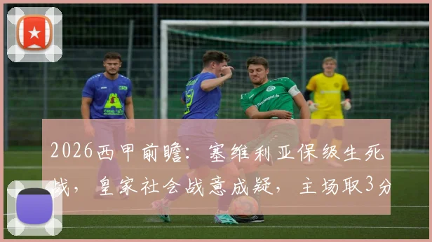 2026西甲前瞻:塞维利亚保级生死战,皇家社会战意成疑,主场取3分是唯一出路