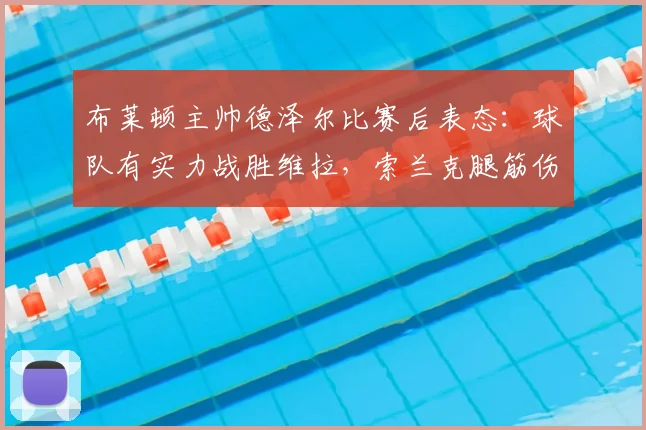 布莱顿主帅德泽尔比赛后表态：球队有实力战胜维拉，索兰克腿筋伤势未定，详解2026赛季前景