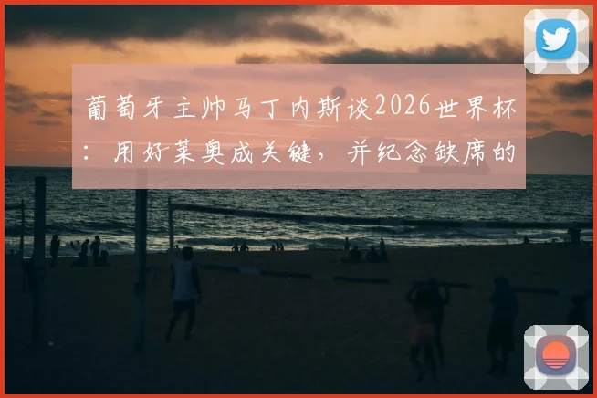 葡萄牙主帅马丁内斯谈2026世界杯:用好莱奥成关键,并纪念缺席的若塔,解析球队锋线新布局