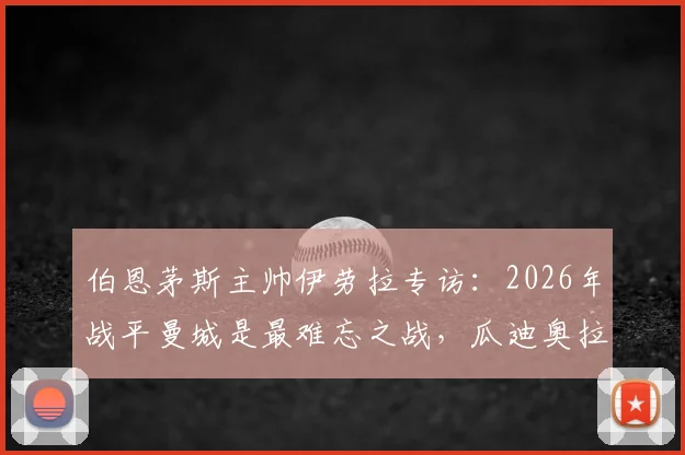 伯恩茅斯主帅伊劳拉专访：2026年战平曼城是最难忘之战，瓜迪奥拉是我学习的顶级标杆