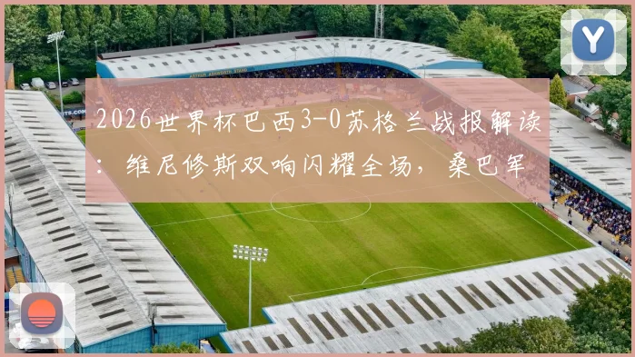 2026世界杯巴西3-0苏格兰战报解读:维尼修斯双响闪耀全场,桑巴军团锁定小组头名出线,附全场录像及技术统计
