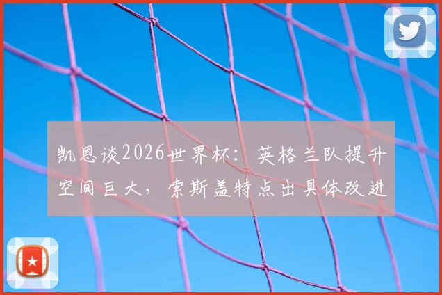 凯恩谈2026世界杯:英格兰队提升空间巨大,索斯盖特点出具体改进方向与阵容优化关键