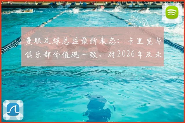 曼联足球总监最新表态：卡里克与俱乐部价值观一致，对2026年及未来持续成功充满信心