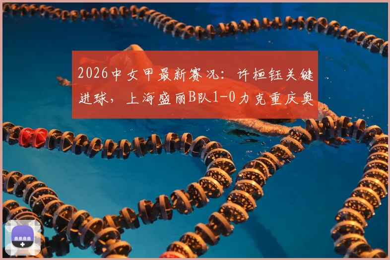 2026中女甲最新赛况：许桓钰关键进球，上海盛丽B队1-0力克重庆奥体，附积分榜与直播指南