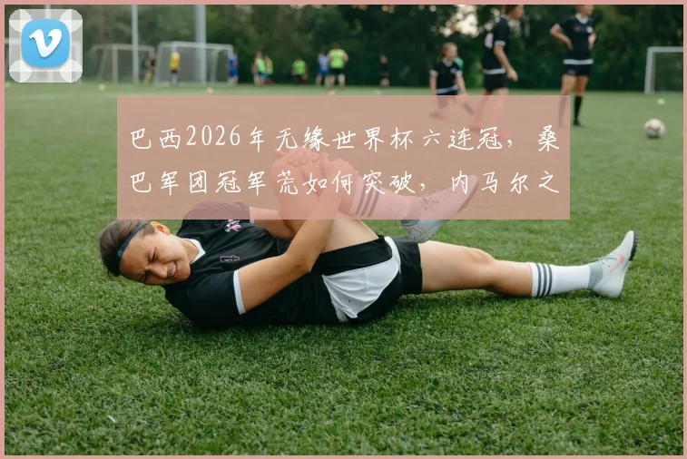 巴西2026年无缘世界杯六连冠，桑巴军团冠军荒如何突破，内马尔之后谁扛大旗？
