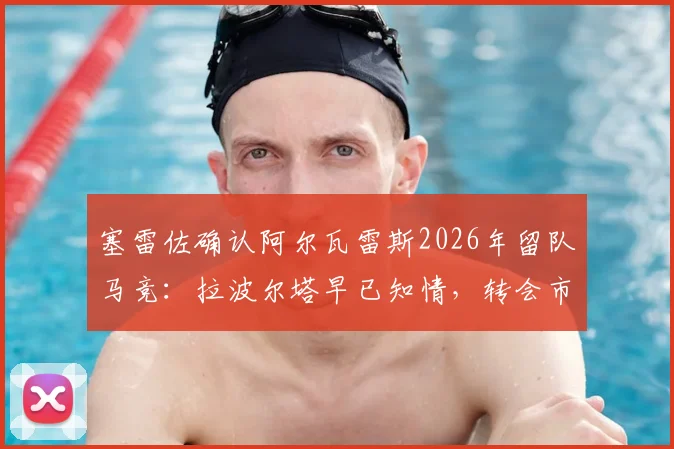 塞雷佐确认阿尔瓦雷斯2026年留队马竞:拉波尔塔早已知情,转会市场关键信息解析