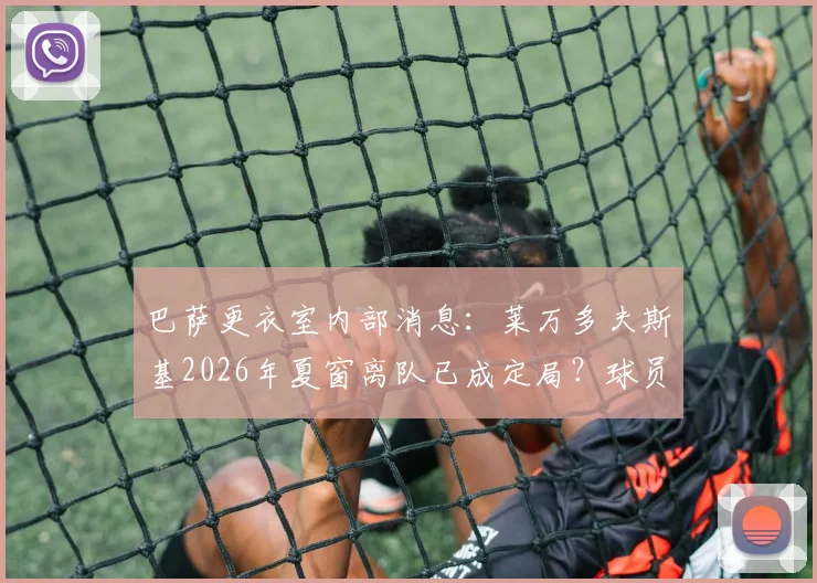 巴萨更衣室内部消息:莱万多夫斯基2026年夏窗离队已成定局?球员本人沉默引猜测
