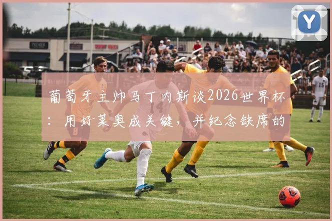 葡萄牙主帅马丁内斯谈2026世界杯:用好莱奥成关键,并纪念缺席的若塔,解析球队锋线新布局