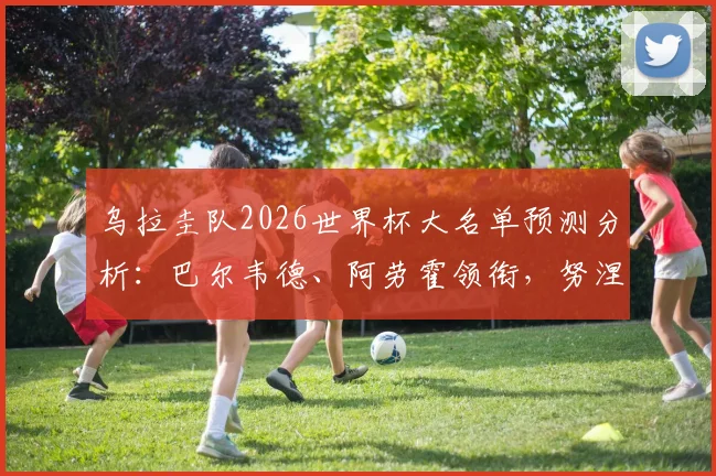 乌拉圭队2026世界杯大名单预测分析:巴尔韦德、阿劳霍领衔,努涅斯在列,附潜力新星及主力阵容解读