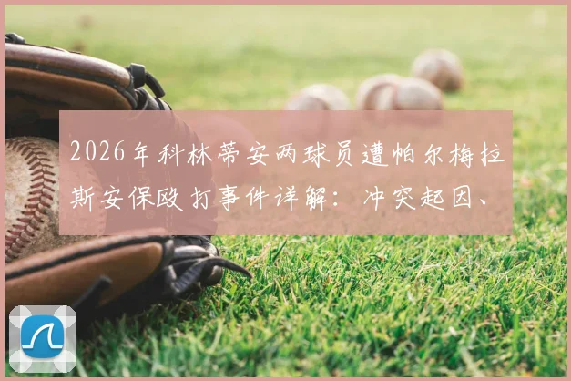 2026年科林蒂安两球员遭帕尔梅拉斯安保殴打事件详解：冲突起因、现场细节、上诉法律途径与后续处理结果追踪